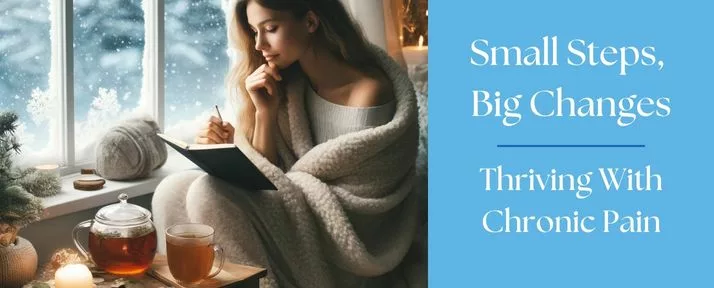 The image shows (on the left side) a cozy winter scene featuring a woman bundled up in a soft blanket, journaling by a frosty window with a cup of herbal tea, symbolizing reflection and a fresh start. On the right side, it reads 'Small Steps, Big Changes - Thriving With Chronic Pain'.